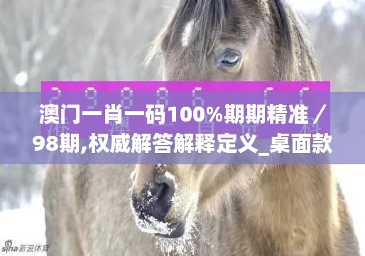 澳门一肖一码100%期期精准／98期,权威解答解释定义_桌面款148.169-6