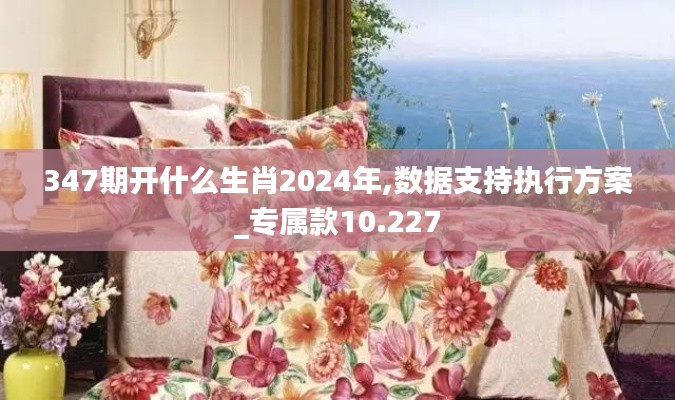 347期开什么生肖2024年,数据支持执行方案_专属款10.227