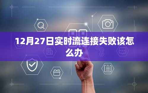 实时流连接失败解决指南,12月27日应对策略