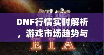 DNF行情实时解析,游戏市场趋势与动态一网打尽