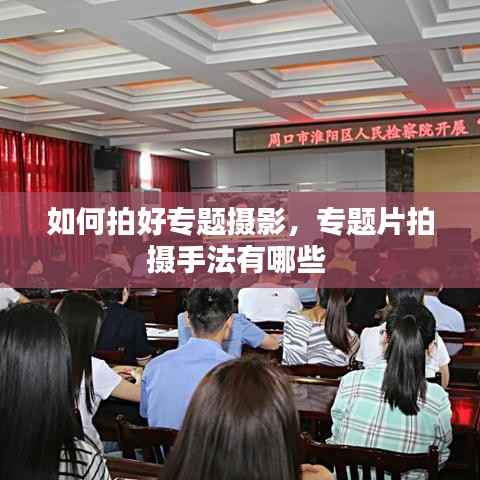 如何拍好专题摄影,专题片拍摄手法有哪些