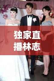 独家直播林志玲,直播林志玲婚礼