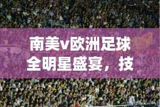南美v欧洲足球全明星盛宴,技艺碰撞,激情燃烧!