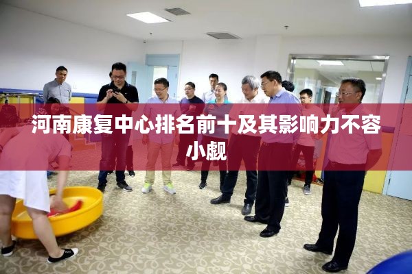 河南康复中心排名前十及其影响力不容小觑