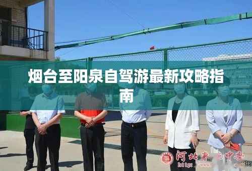 烟台至阳泉自驾游最新攻略指南