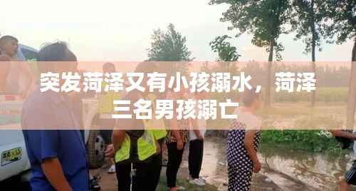 突发菏泽又有小孩溺水,菏泽三名男孩溺亡