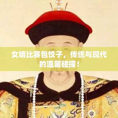 女婿比赛包饺子,传统与现代的温馨碰撞!