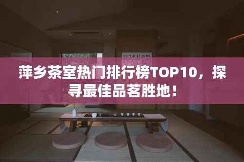 萍乡茶室热门排行榜TOP10,探寻最佳品茗胜地!