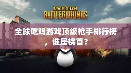 全球吃鸡游戏顶级枪手排行榜,谁居榜首?