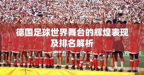德国足球世界舞台的辉煌表现及排名解析
