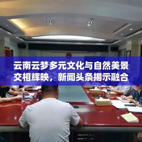 云南云梦多元文化与自然美景交相辉映,新闻头条揭示融合魅力
