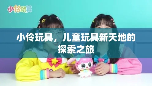 小伶玩具,儿童玩具新天地的探索之旅
