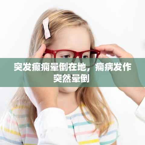 突发癫痫晕倒在地，痫病发作突然晕倒 