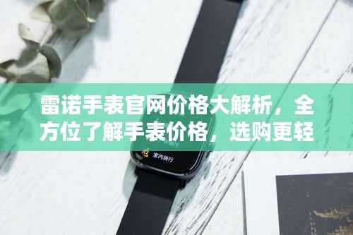 雷诺手表官网价格大解析,全方位了解手表价格,选购更轻松